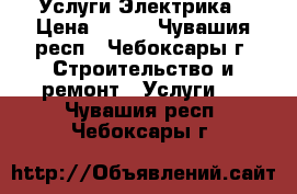 Услуги Электрика › Цена ­ 500 - Чувашия респ., Чебоксары г. Строительство и ремонт » Услуги   . Чувашия респ.,Чебоксары г.